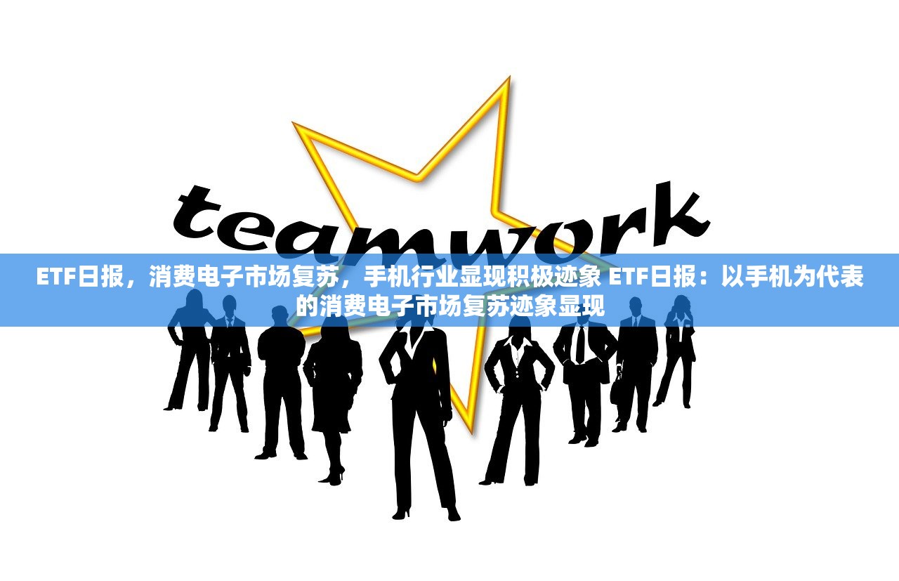 ETF日报，消费电子市场复苏，手机行业显现积极迹象 ETF日报：以手机为代表的消费电子市场复苏迹象显现