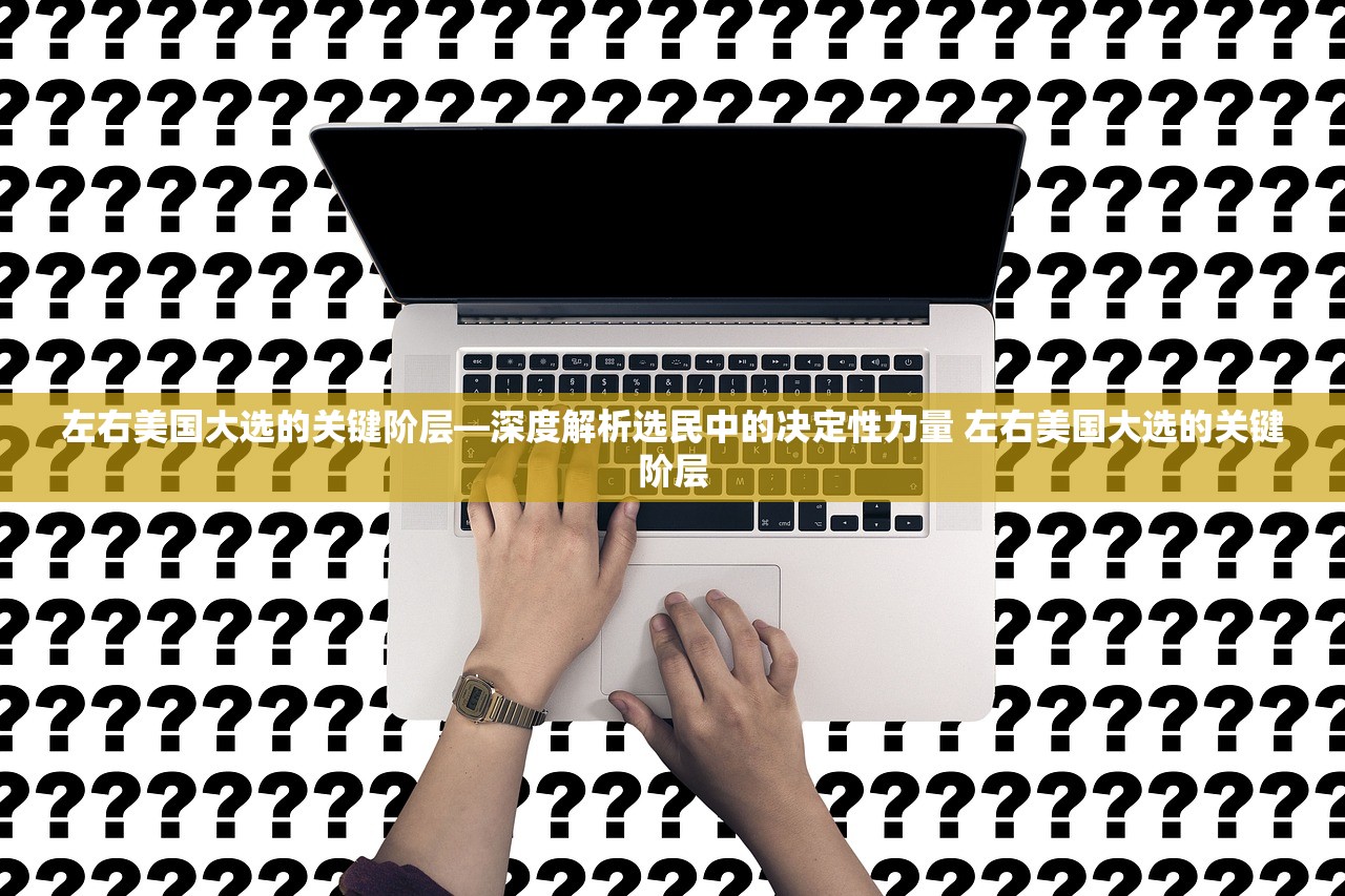 左右美国大选的关键阶层—深度解析选民中的决定性力量 左右美国大选的关键阶层 左右美国大选的关键阶层—深度解析选民中的决定性力量 左右美国大选的关键阶层