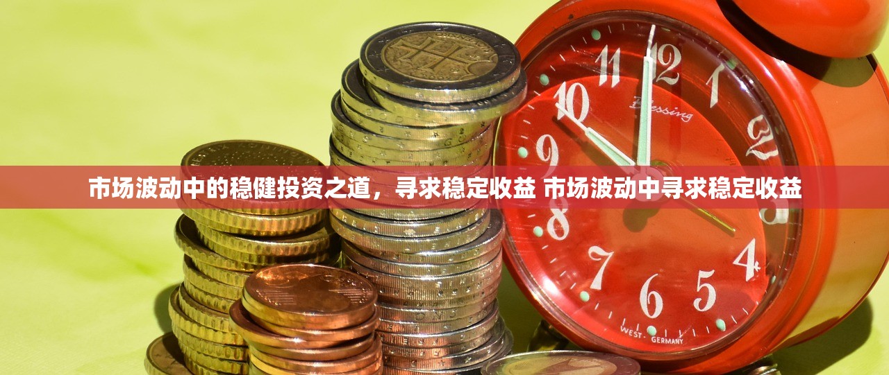 市场波动中的稳健投资之道,寻求稳定收益 市场波动中寻求稳定收益 市场波动中的稳健投资之道,寻求稳定收益 市场波动中寻求稳定收益