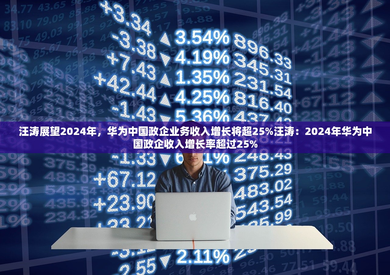 汪涛展望2024年，华为中国政企业务收入增长将超25%汪涛：2024年华为中国政企收入增长率超过25%