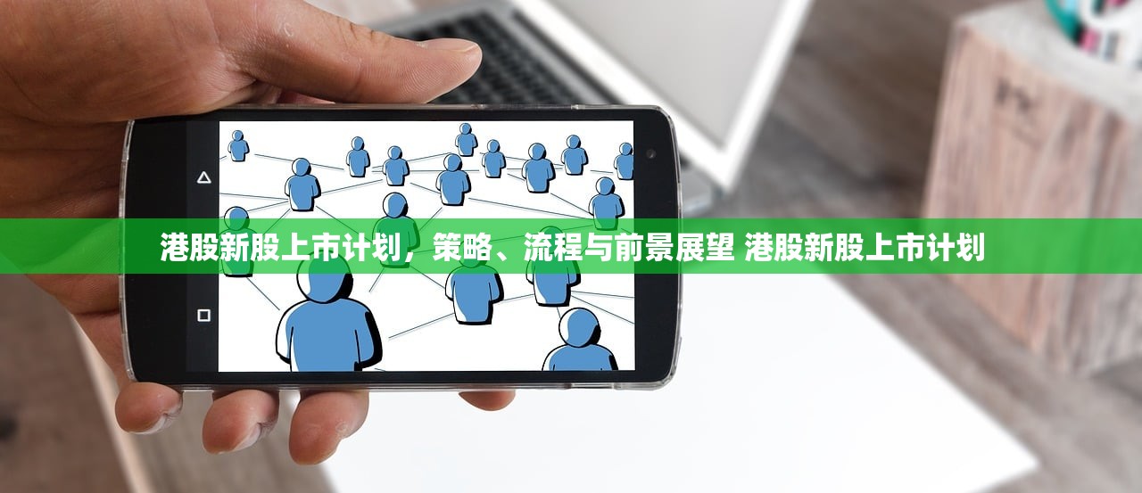 港股新股上市计划，策略、流程与前景展望 港股新股上市计划