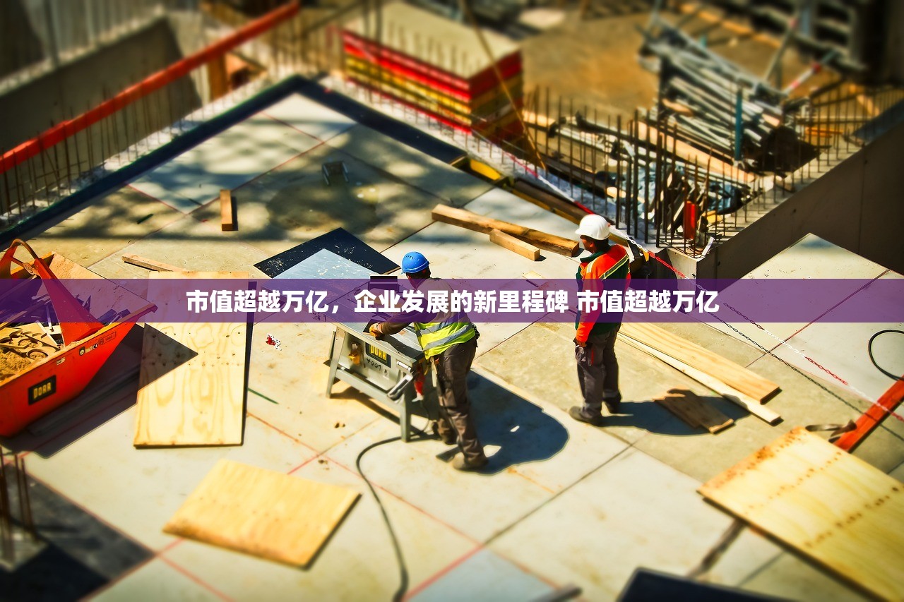市值超越万亿，企业发展的新里程碑 市值超越万亿