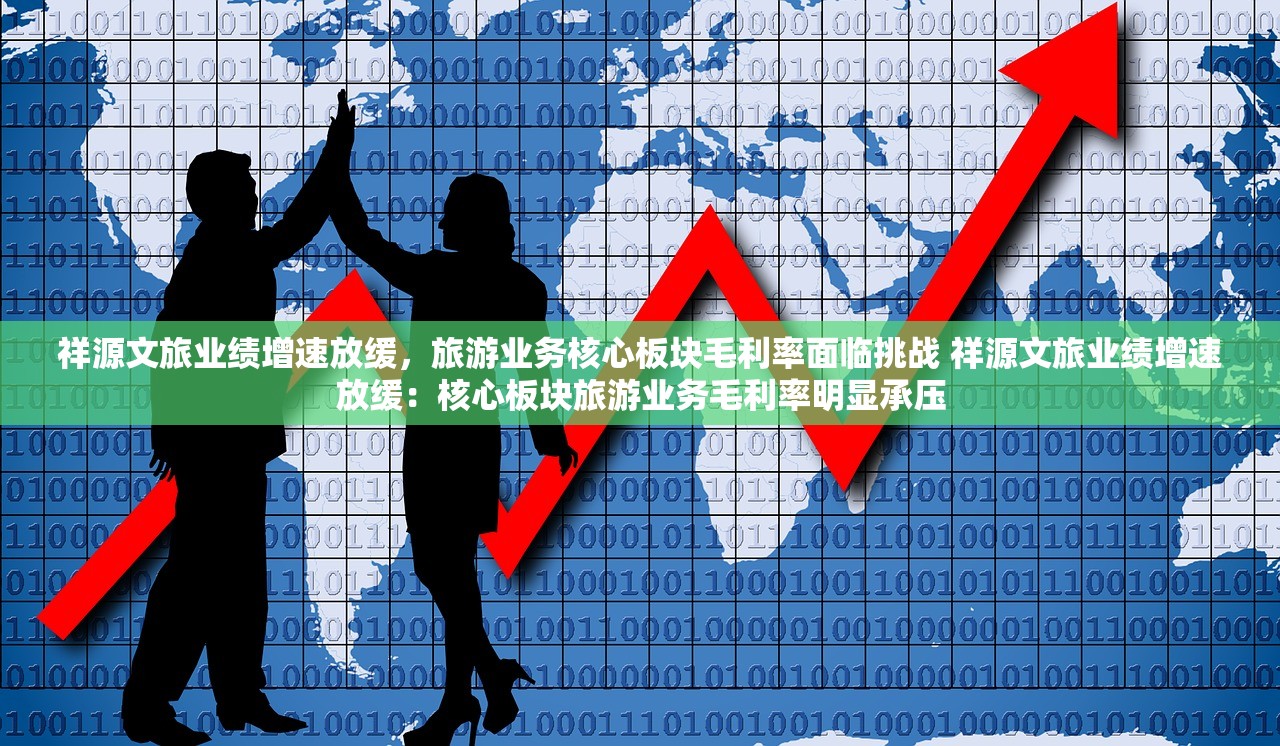 祥源文旅业绩增速放缓，旅游业务核心板块毛利率面临挑战 祥源文旅业绩增速放缓：核心板块旅游业务毛利率明显承压