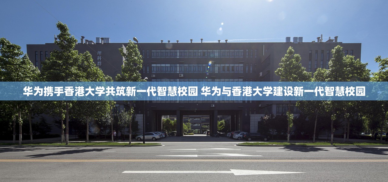 华为携手香港大学共筑新一代智慧校园 华为与香港大学建设新一代智慧校园 华为携手香港大学共筑新一代智慧校园 华为与香港大学建设新一代智慧校园