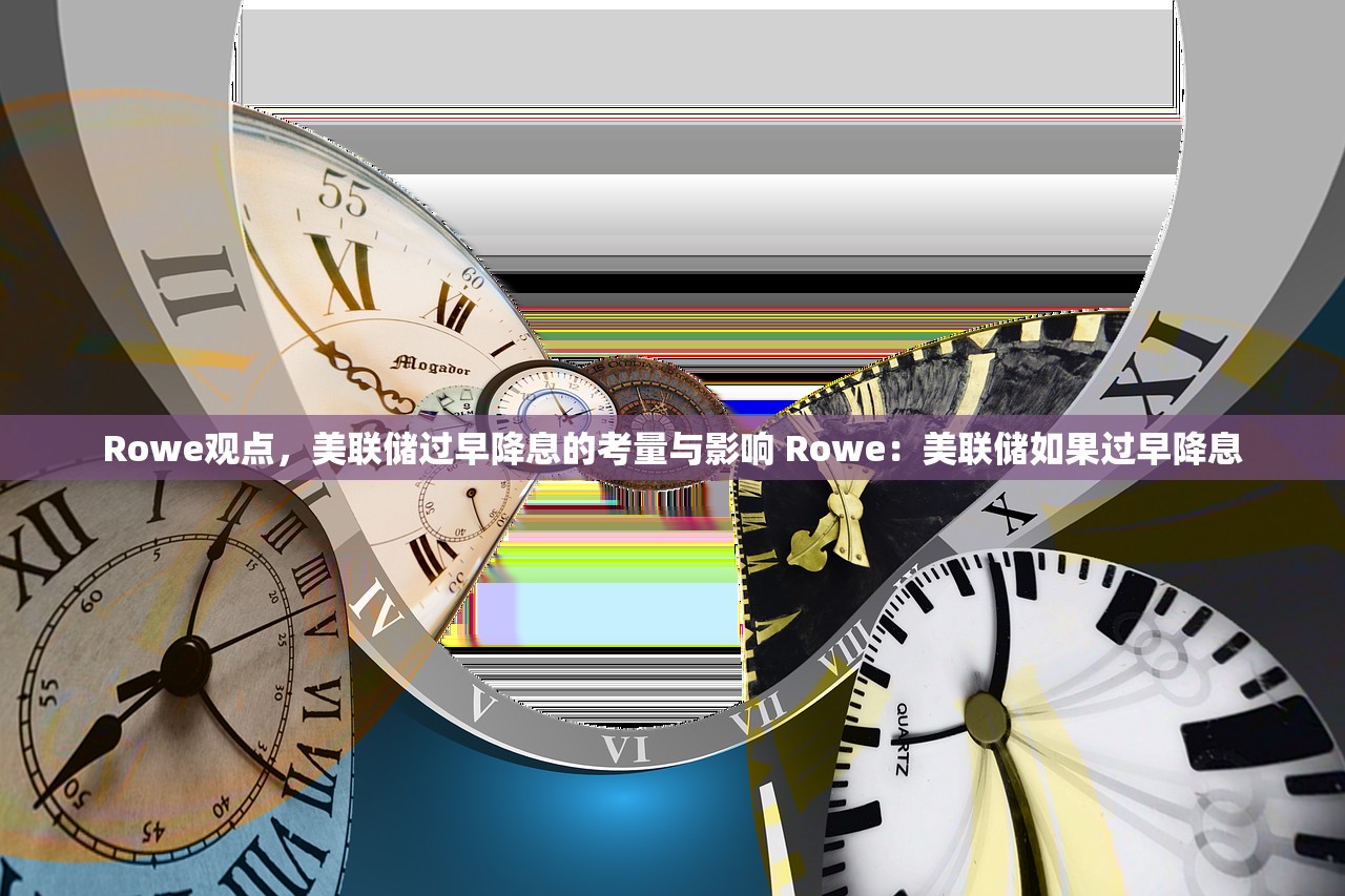 Rowe观点，美联储过早降息的考量与影响 Rowe：美联储如果过早降息