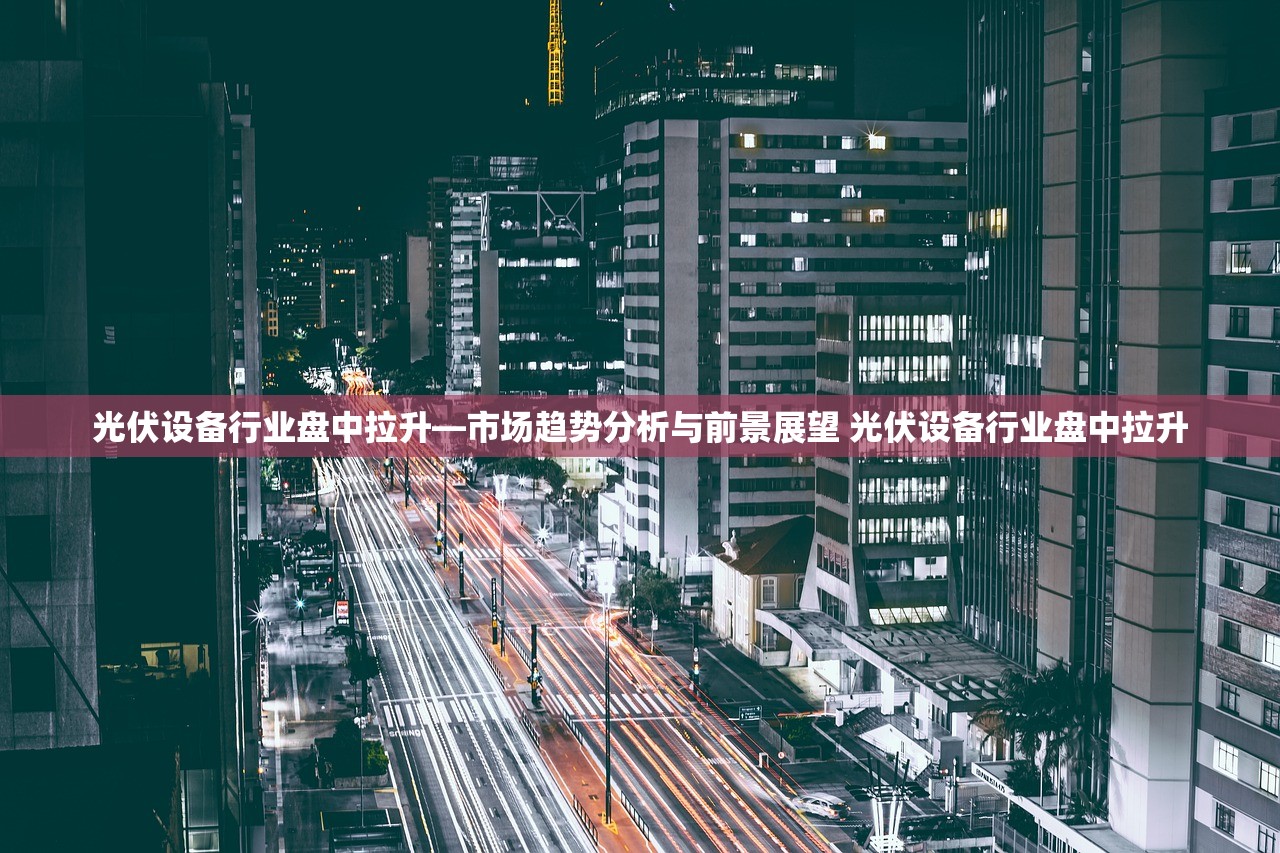 光伏设备行业盘中拉升—市场趋势分析与前景展望 光伏设备行业盘中拉升 光伏设备行业盘中拉升—市场趋势分析与前景展望 光伏设备行业盘中拉升