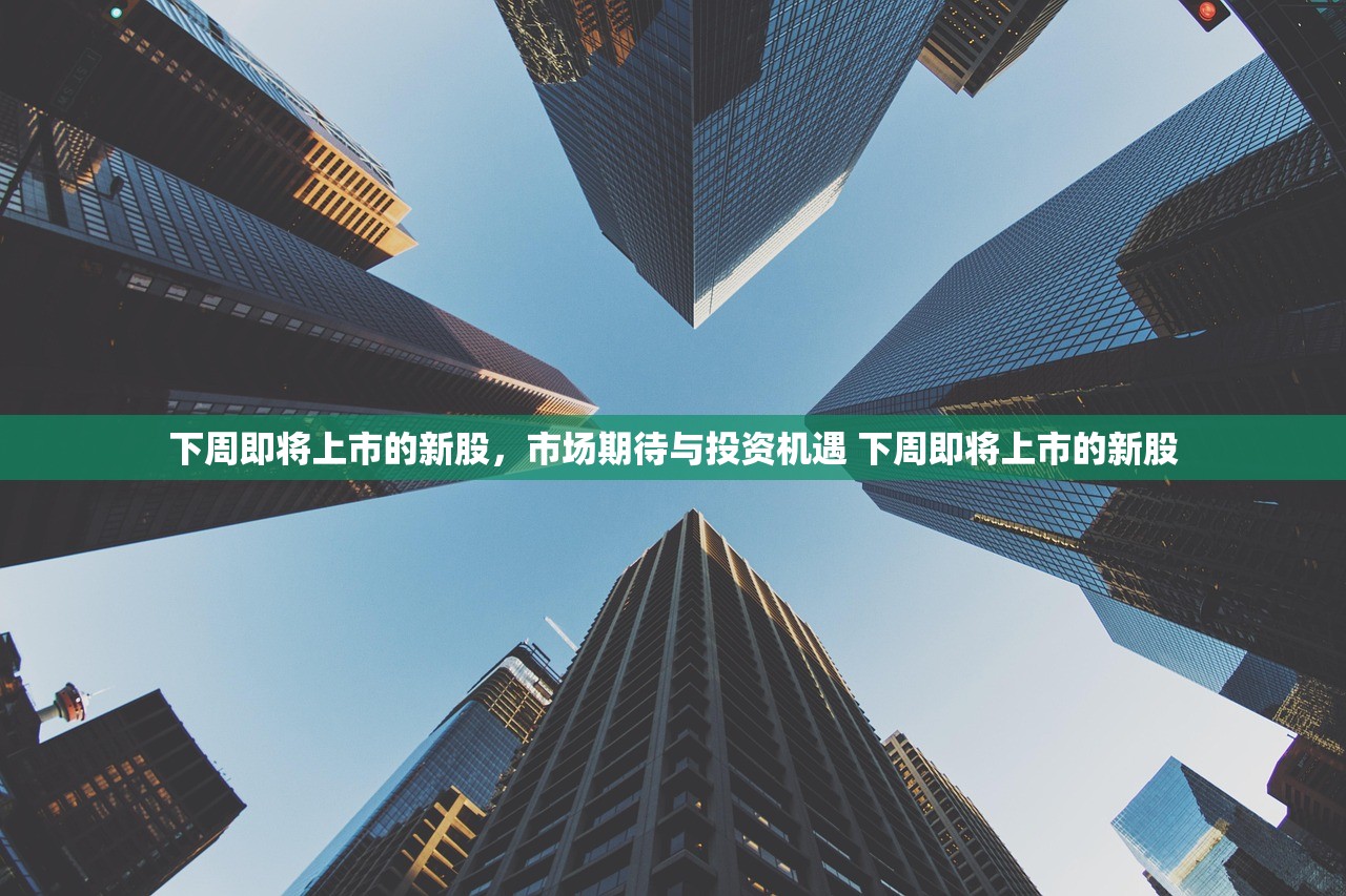 下周即将上市的新股,市场期待与投资机遇 下周即将上市的新股 下周即将上市的新股,市场期待与投资机遇 下周即将上市的新股