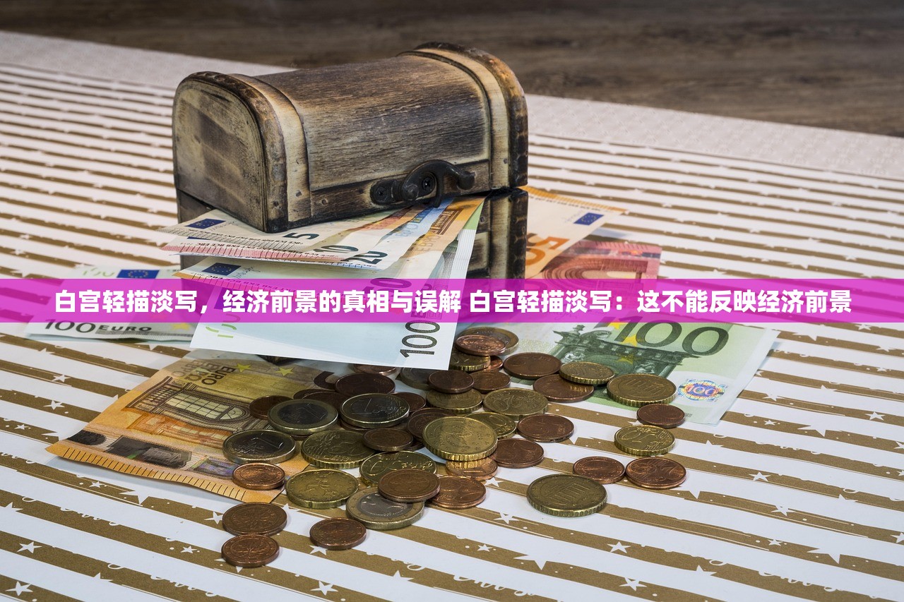 白宫轻描淡写，经济前景的真相与误解 白宫轻描淡写：这不能反映经济前景