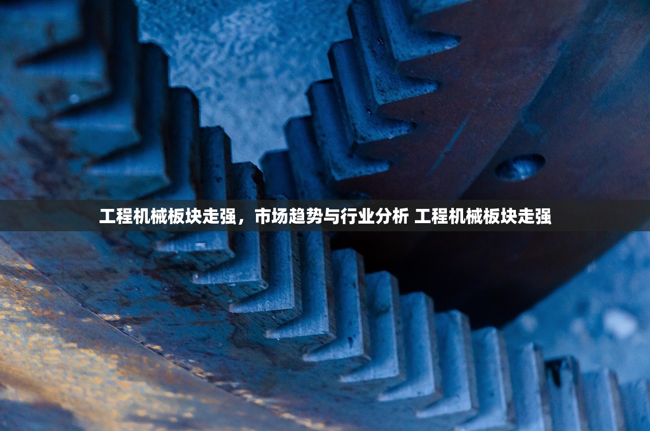 工程机械板块走强，市场趋势与行业分析 工程机械板块走强