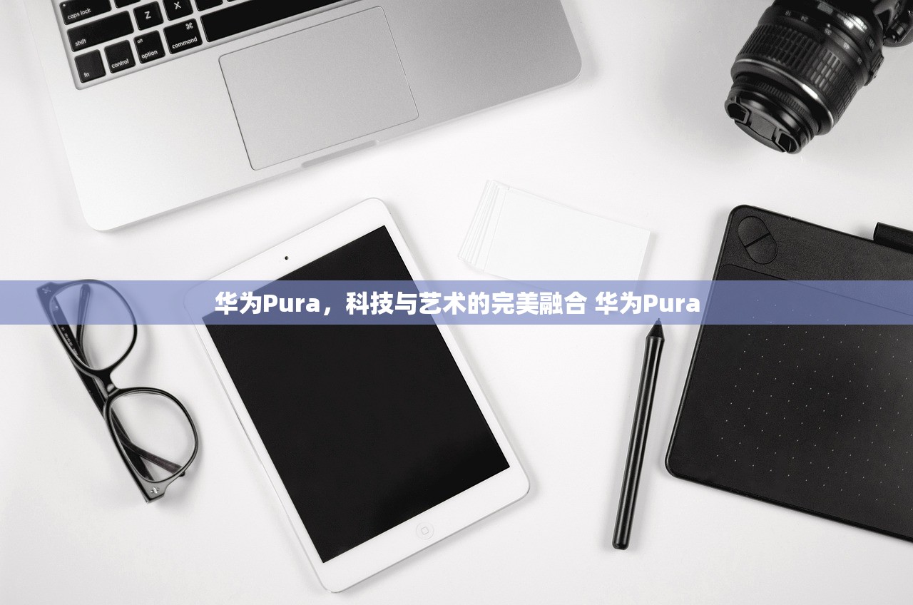 华为Pura，科技与艺术的完美融合 华为Pura