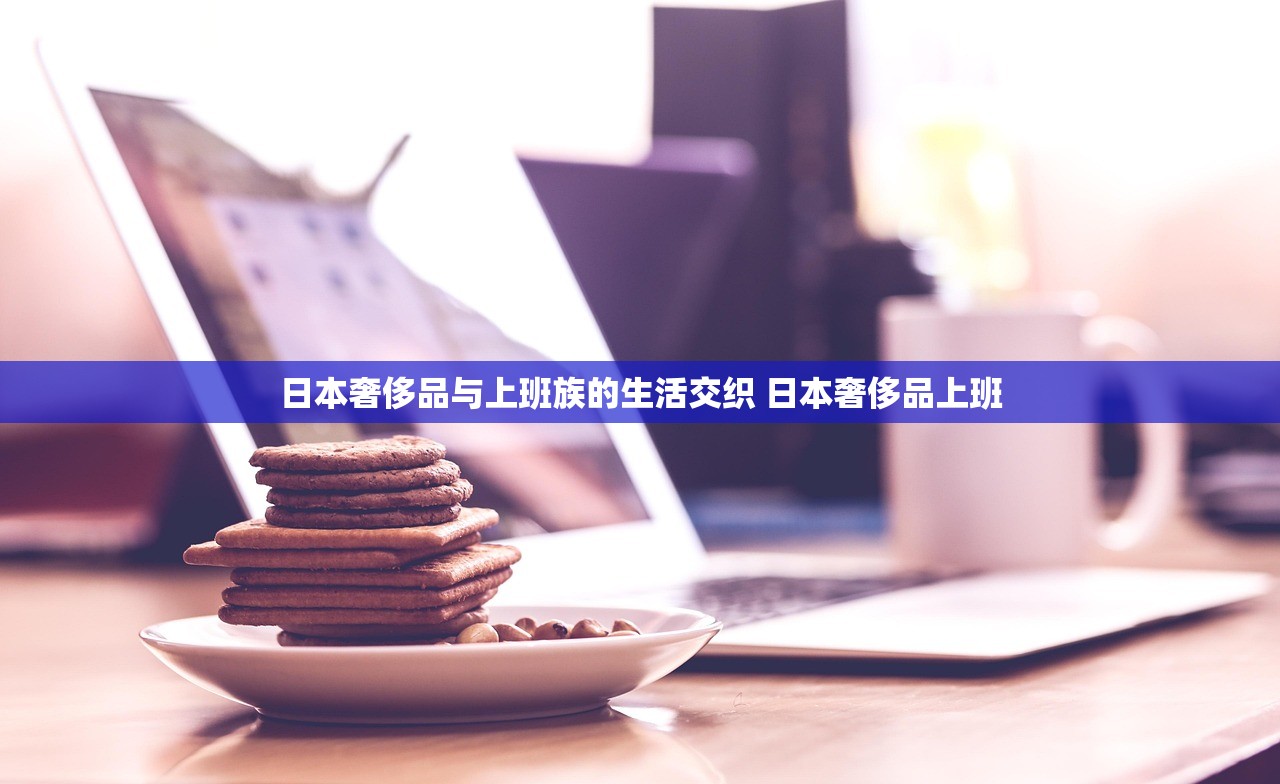 日本奢侈品与上班族的生活交织 日本奢侈品上班