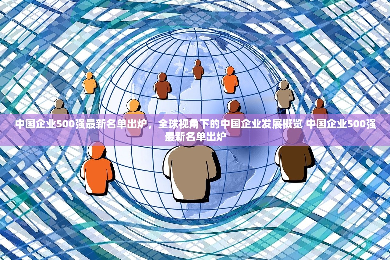 中国企业500强最新名单出炉，全球视角下的中国企业发展概览 中国企业500强最新名单出炉