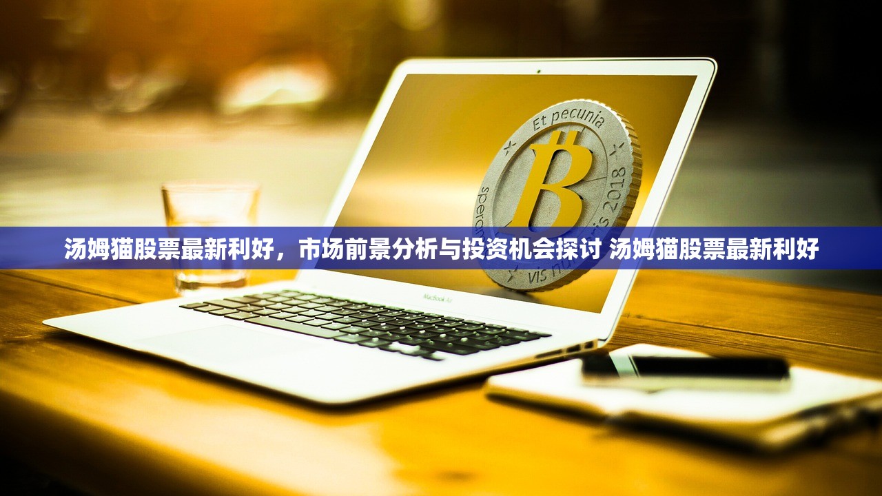 汤姆猫股票最新利好,市场前景分析与投资机会探讨 汤姆猫股票最新利好 汤姆猫股票最新利好,市场前景分析与投资机会探讨 汤姆猫股票最新利好