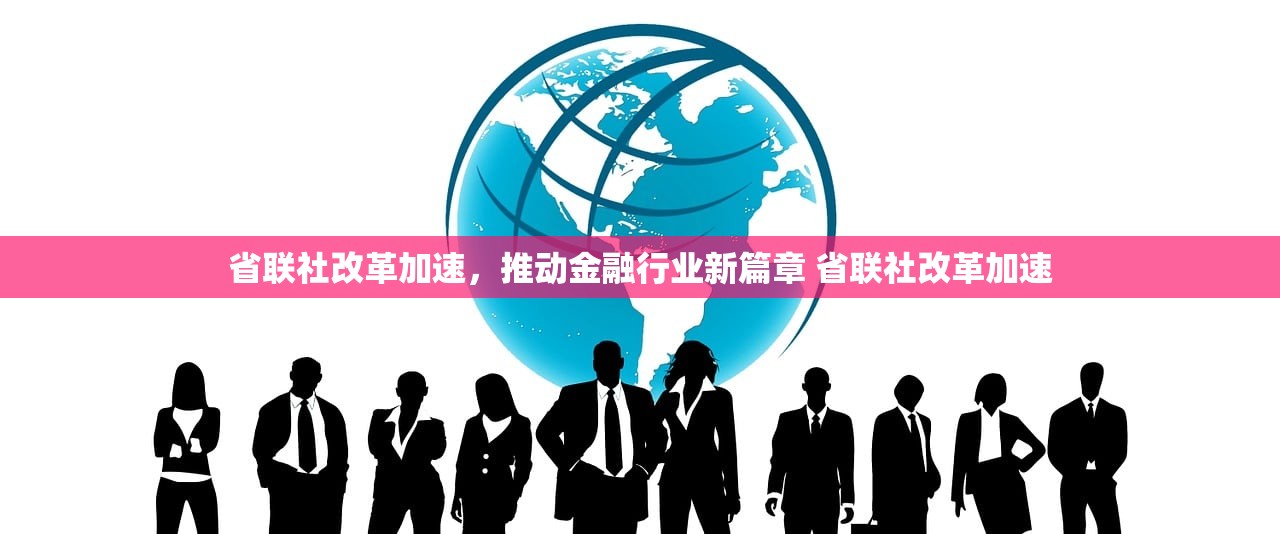 省联社改革加速，推动金融行业新篇章 省联社改革加速