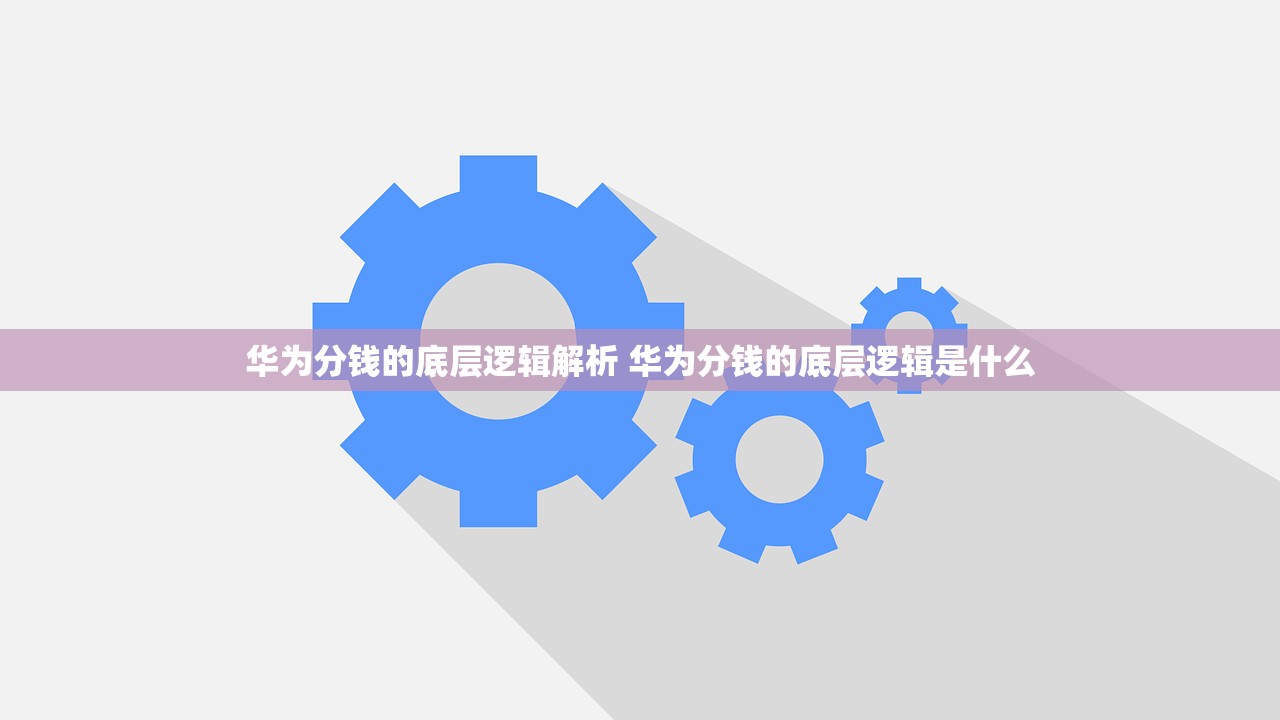 华为分钱的底层逻辑解析 华为分钱的底层逻辑是什么 华为分钱的底层逻辑解析 华为分钱的底层逻辑是什么