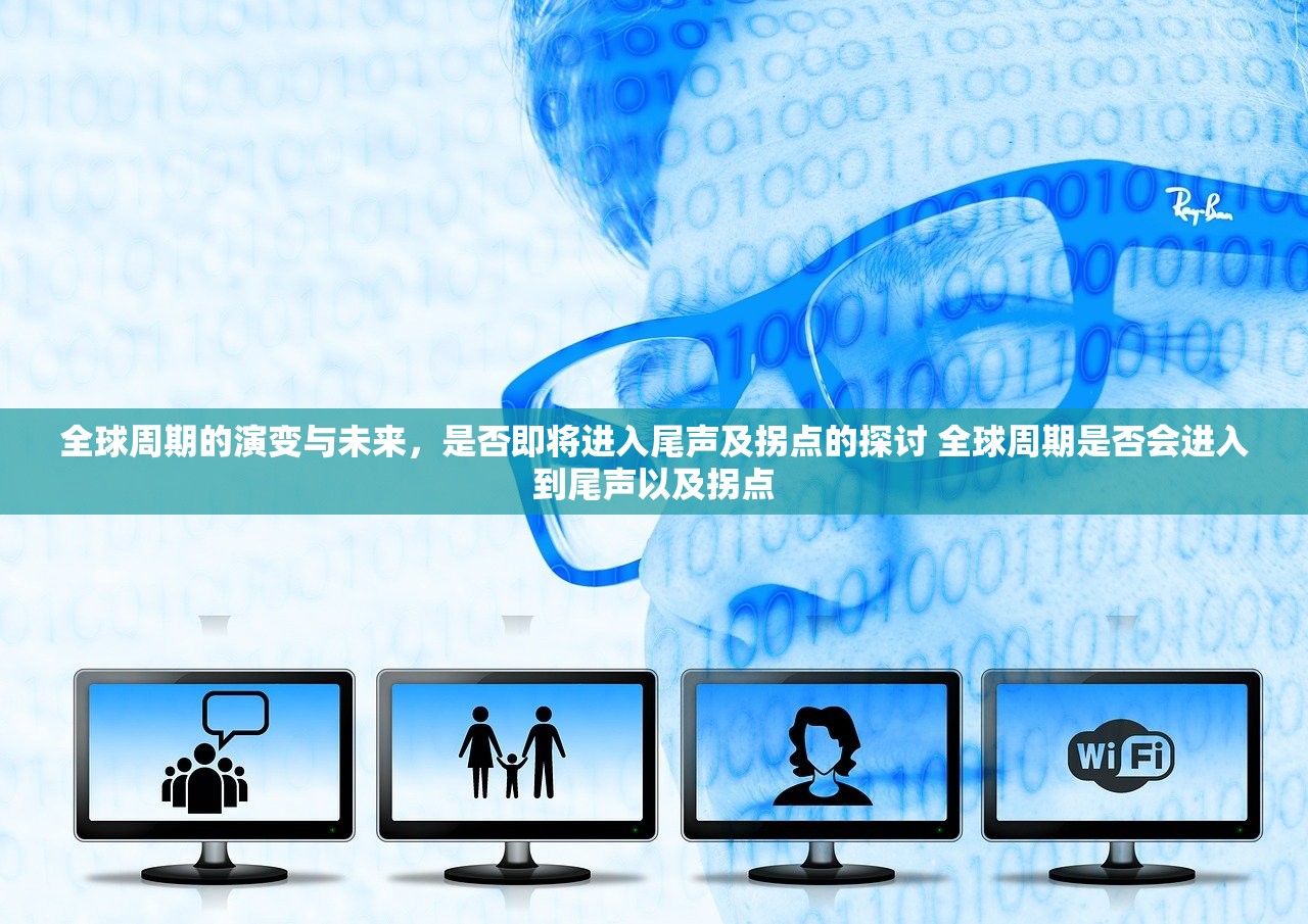 全球周期的演变与未来，是否即将进入尾声及拐点的探讨 全球周期是否会进入到尾声以及拐点
