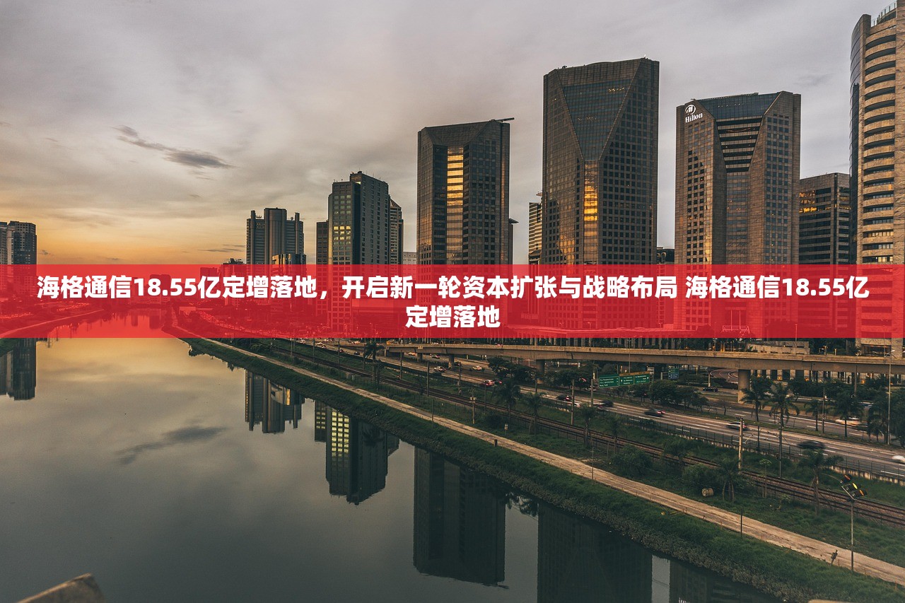 海格通信18.55亿定增落地,开启新一轮资本扩张与战略布局 海格通信18.55亿定增落地 海格通信18.55亿定增落地,开启新一轮资本扩张与战略布局 海格通信18.55亿定增落地