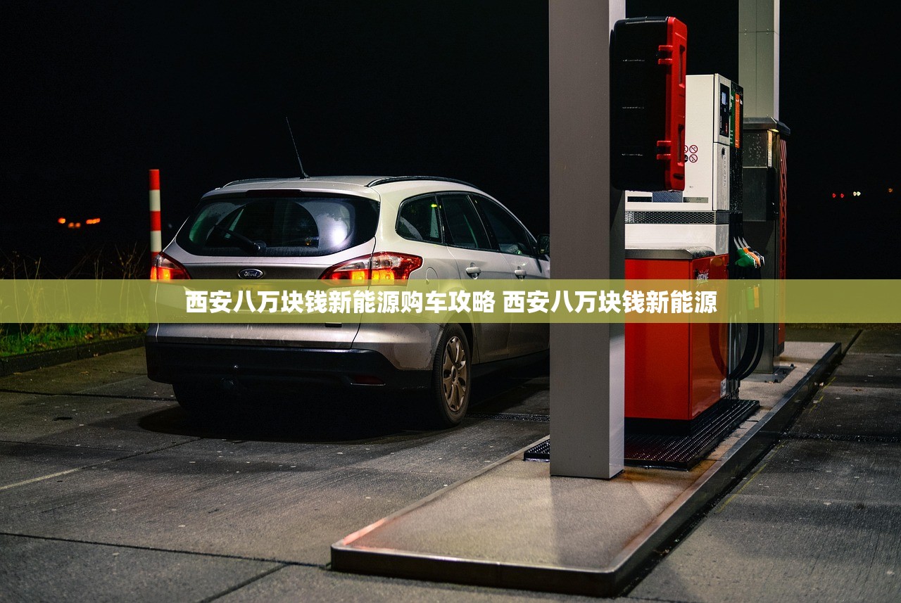 西安八万块钱新能源购车攻略 西安八万块钱新能源 西安八万块钱新能源购车攻略 西安八万块钱新能源