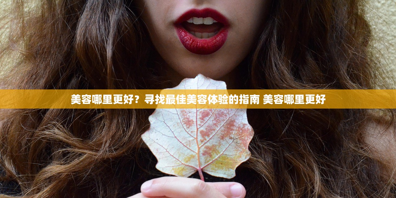 美容哪里更好？寻找最佳美容体验的指南 美容哪里更好