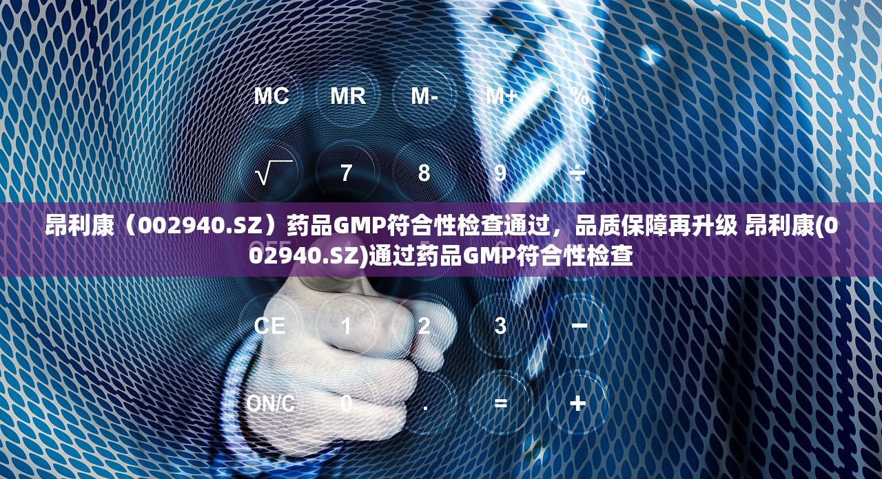 昂利康（002940.SZ）药品GMP符合性检查通过，品质保障再升级 昂利康(002940.SZ)通过药品GMP符合性检查