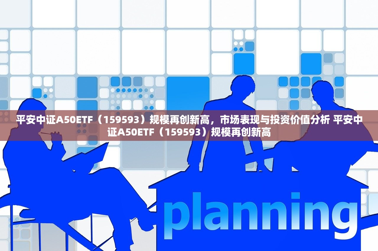 平安中证A50ETF（159593）规模再创新高，市场表现与投资价值分析 平安中证A50ETF（159593）规模再创新高
