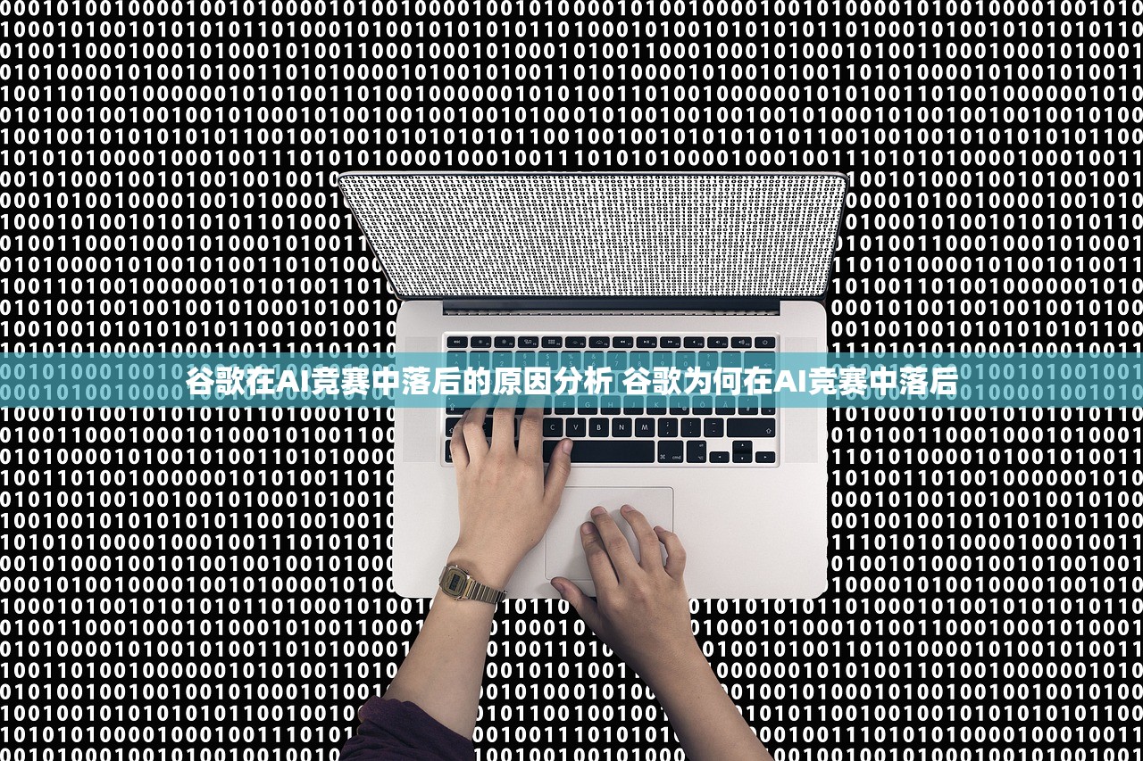 谷歌在AI竞赛中落后的原因分析 谷歌为何在AI竞赛中落后