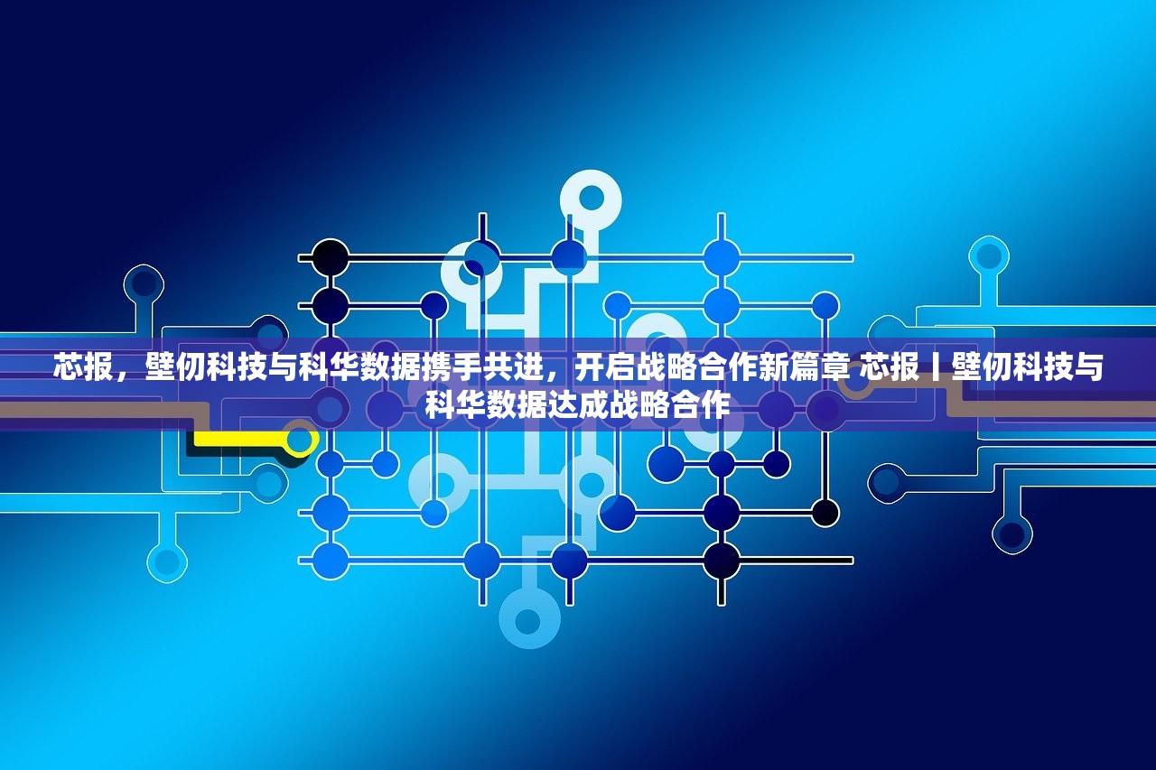 芯报，壁仞科技与科华数据携手共进，开启战略合作新篇章 芯报丨壁仞科技与科华数据达成战略合作