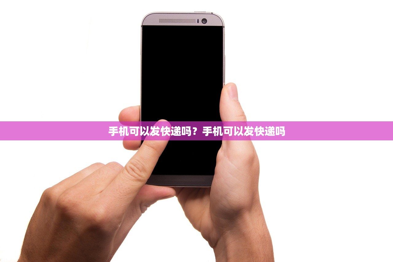 手机可以发快递吗?手机可以发快递吗 手机可以发快递吗?手机可以发快递吗