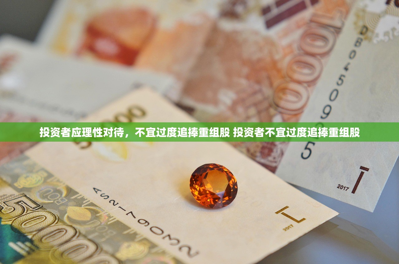 投资者应理性对待,不宜过度追捧重组股 投资者不宜过度追捧重组股 投资者应理性对待,不宜过度追捧重组股 投资者不宜过度追捧重组股