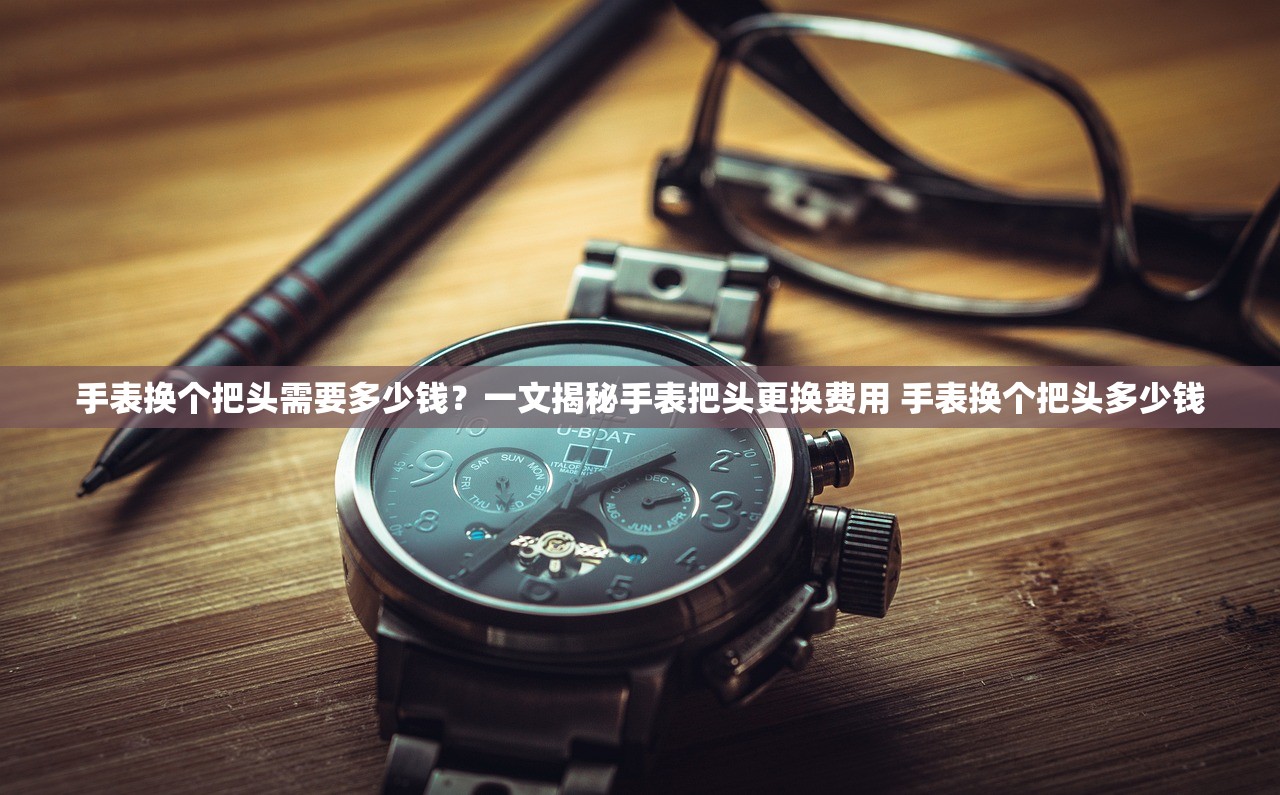 手表换个把头需要多少钱?一文揭秘手表把头更换费用 手表换个把头多少钱 手表换个把头需要多少钱?一文揭秘手表把头更换费用 手表换个把头多少钱