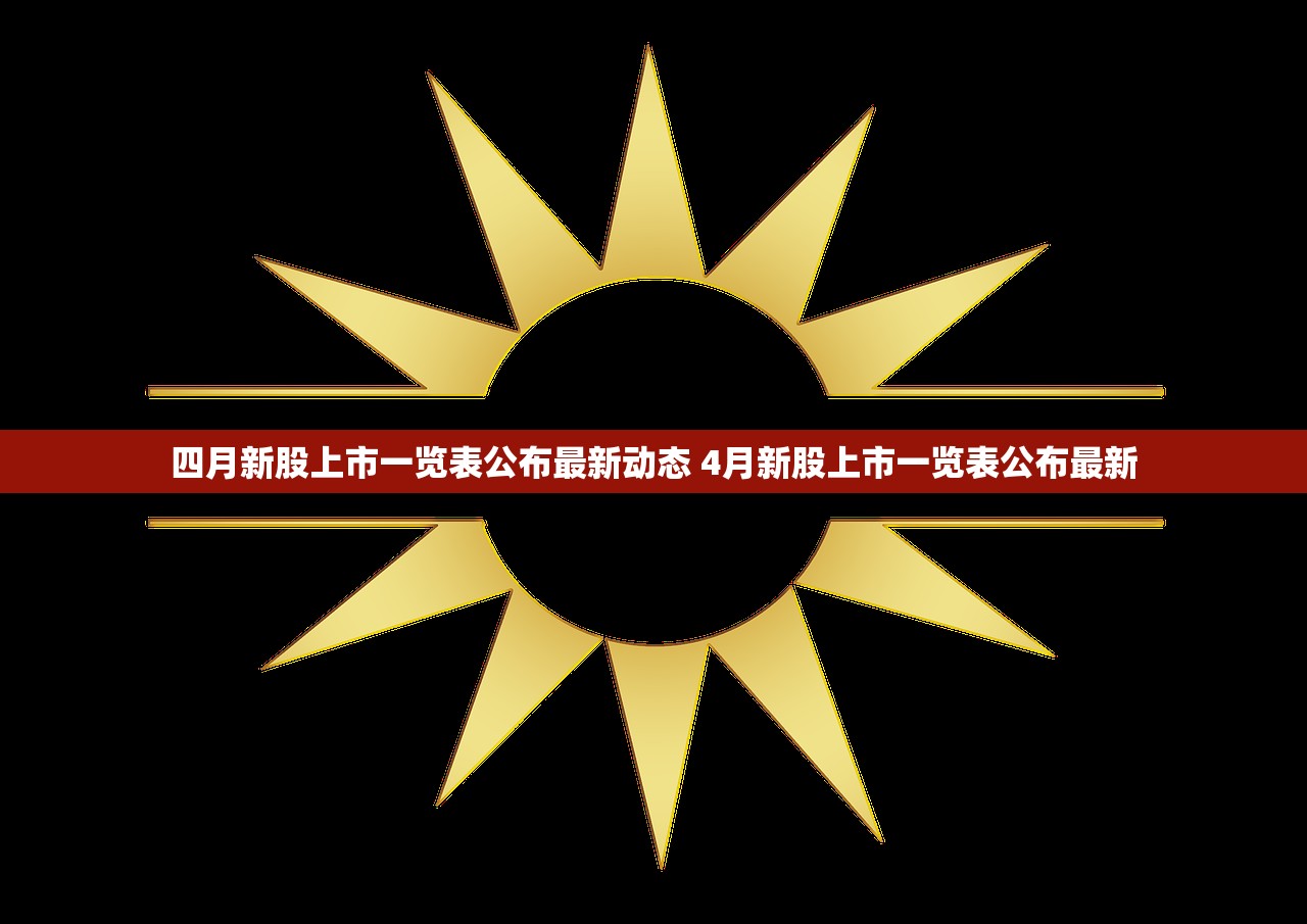 四月新股上市一览表公布最新动态 4月新股上市一览表公布最新 四月新股上市一览表公布最新动态 4月新股上市一览表公布最新