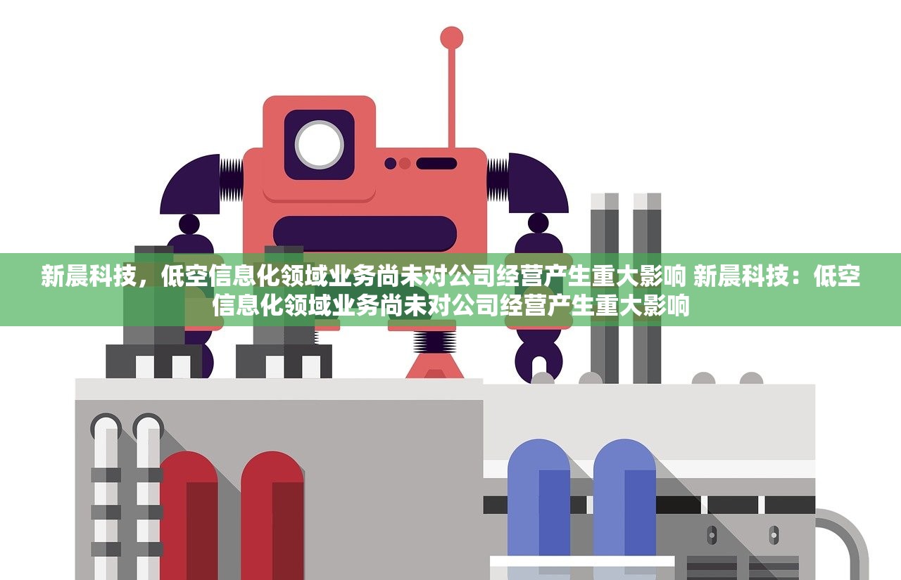 新晨科技，低空信息化领域业务尚未对公司经营产生重大影响 新晨科技：低空信息化领域业务尚未对公司经营产生重大影响