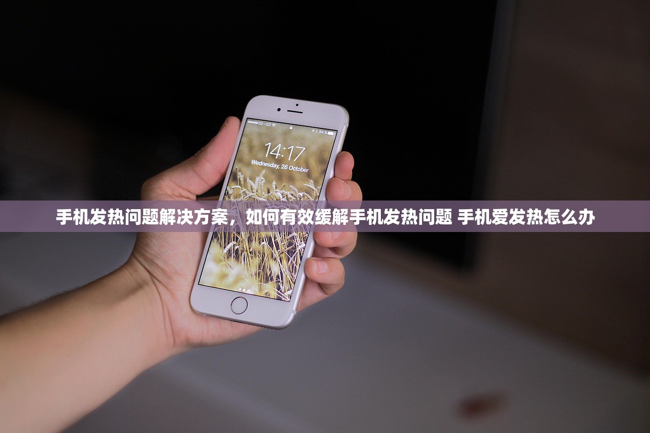 手机发热问题解决方案，如何有效缓解手机发热问题 手机爱发热怎么办