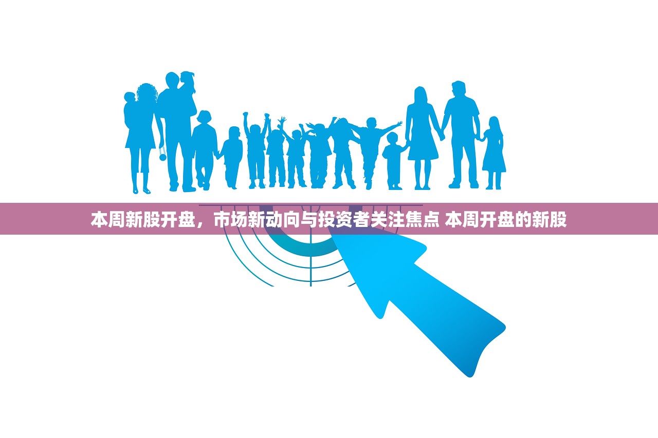 本周新股开盘,市场新动向与投资者关注焦点 本周开盘的新股 本周新股开盘,市场新动向与投资者关注焦点 本周开盘的新股