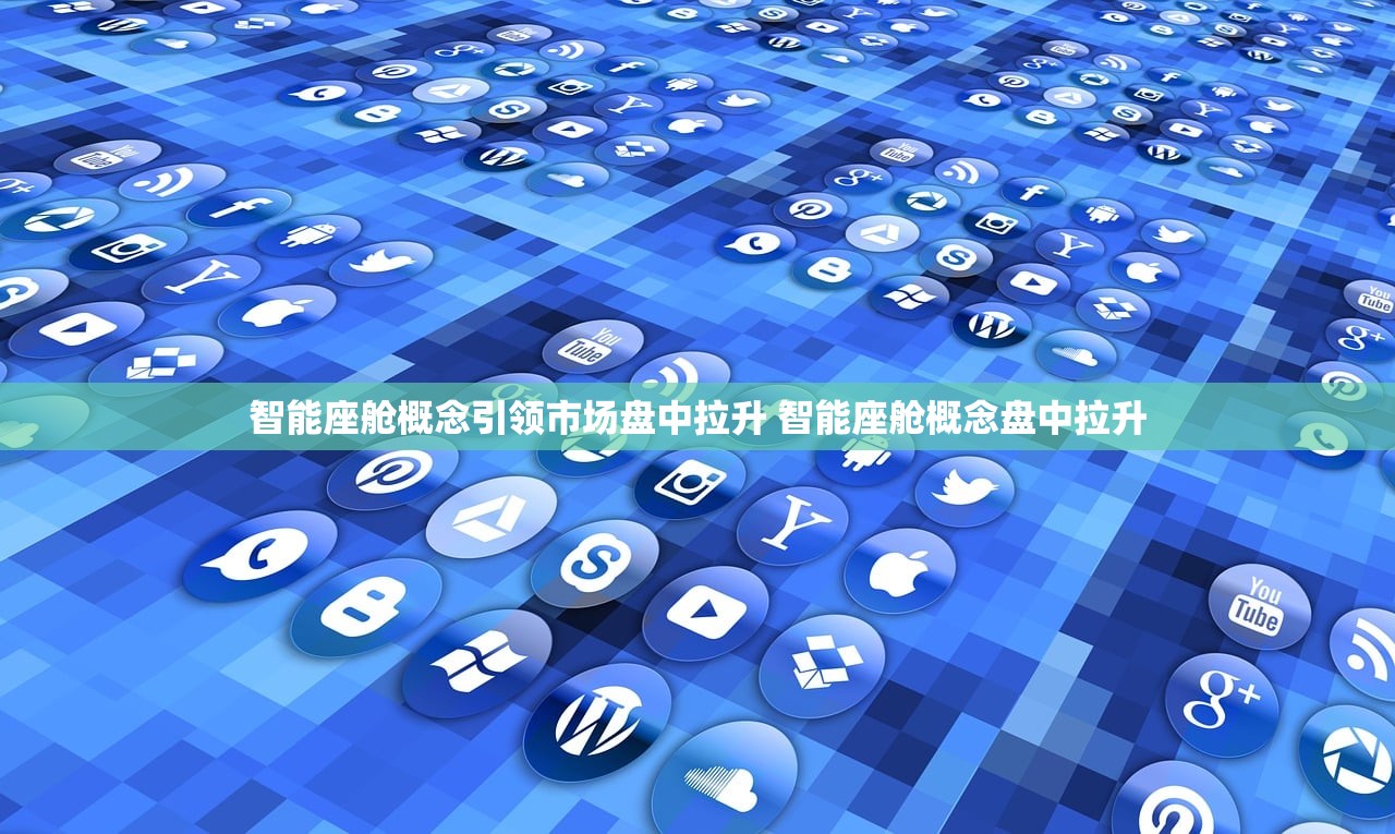 智能座舱概念引领市场盘中拉升 智能座舱概念盘中拉升