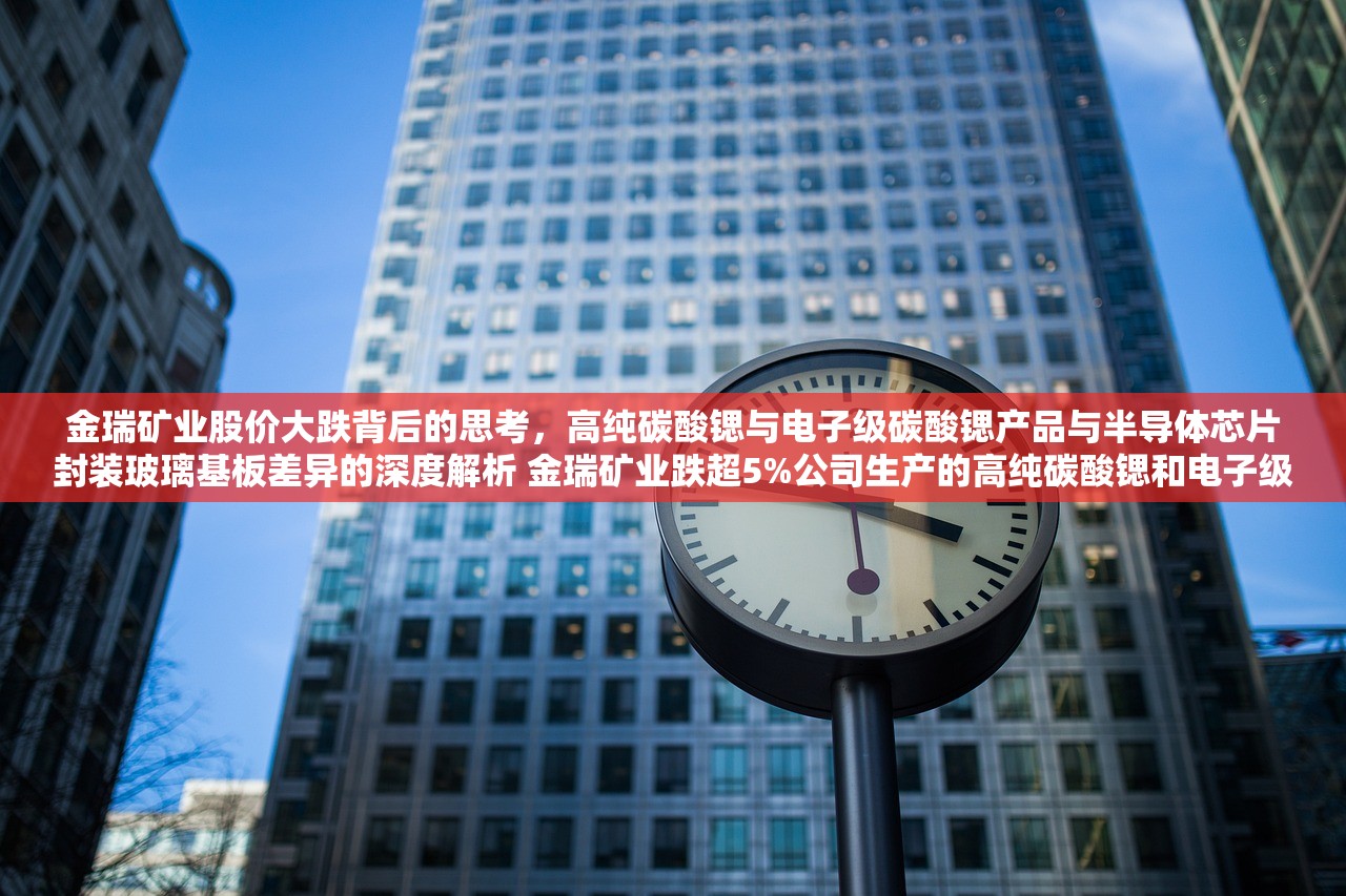 金瑞矿业股价大跌背后的思考，高纯碳酸锶与电子级碳酸锶产品与半导体芯片封装玻璃基板差异的深度解析 金瑞矿业跌超5%公司生产的高纯碳酸锶和电子级碳酸锶产品与半导体芯片封装玻璃基板存在差异
