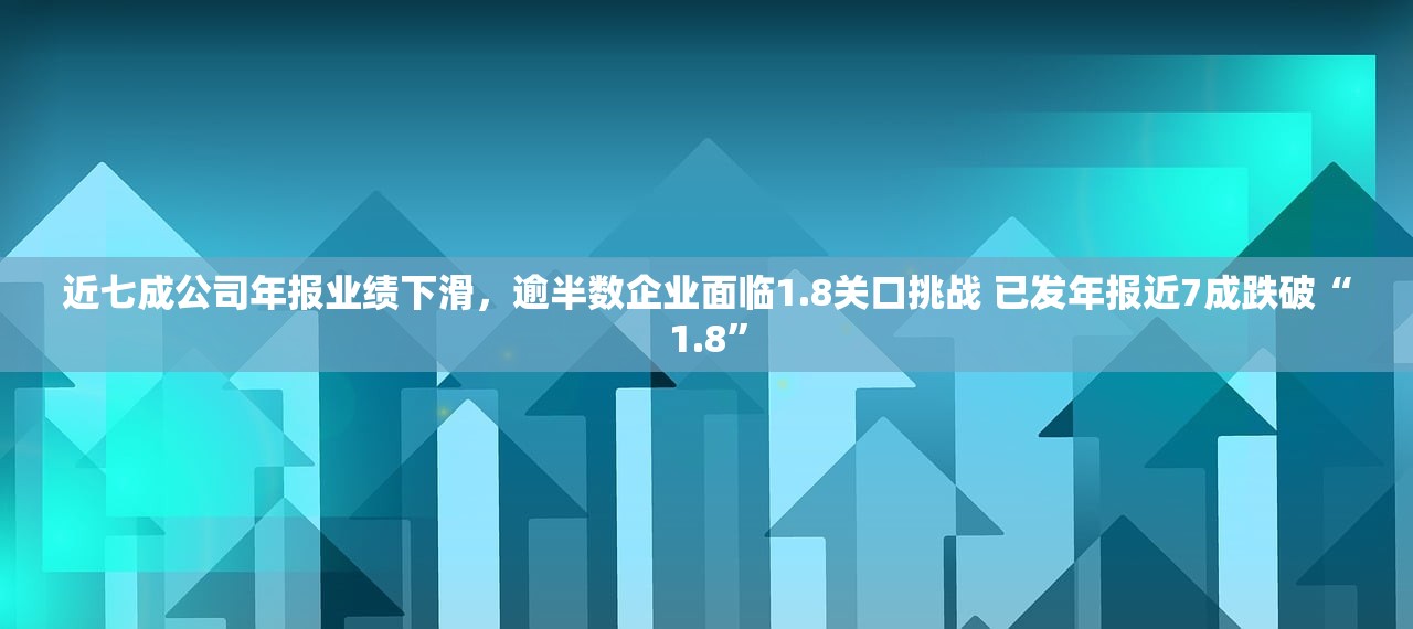 近七成公司年报业绩下滑，逾半数企业面临1.8关口挑战 已发年报近7成跌破“1.8”