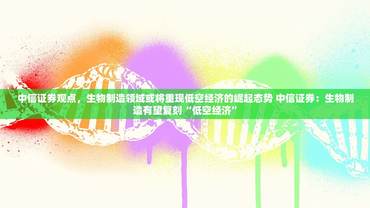 中信证券观点，生物制造领域或将重现低空经济的崛起态势 中信证券：生物制造有望复刻“低空经济”