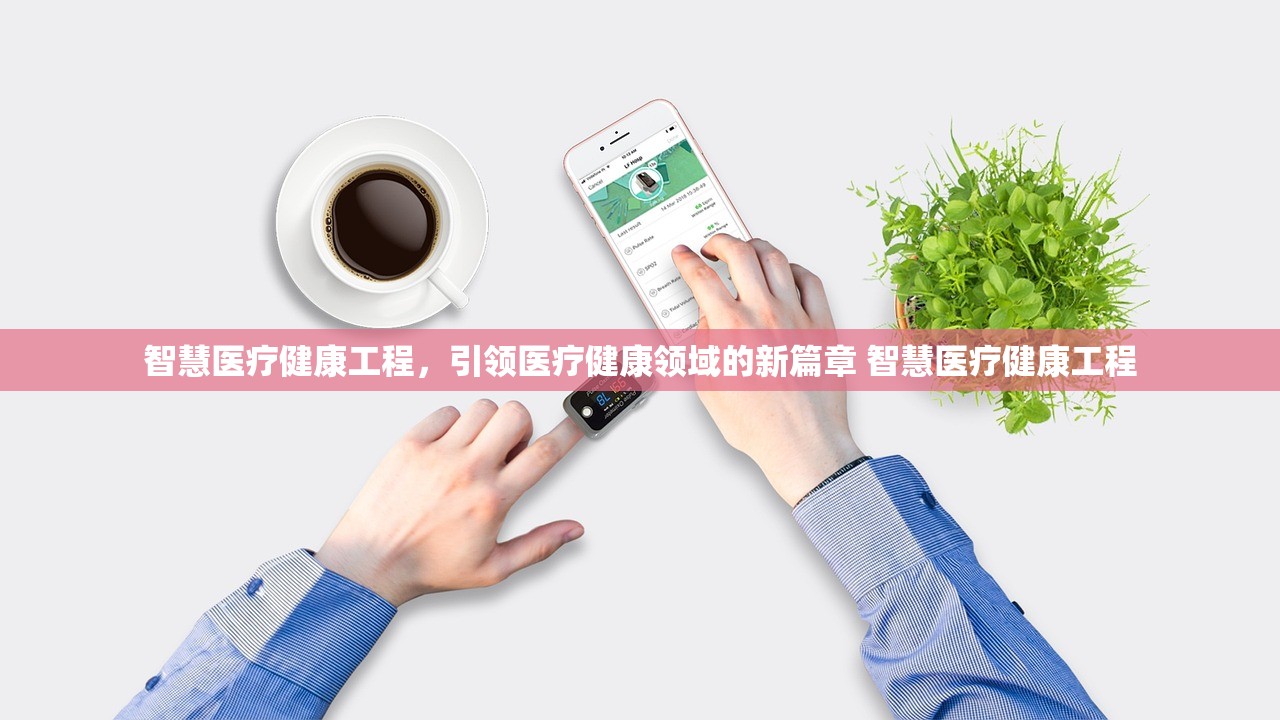 智慧医疗健康工程,引领医疗健康领域的新篇章 智慧医疗健康工程 智慧医疗健康工程,引领医疗健康领域的新篇章 智慧医疗健康工程