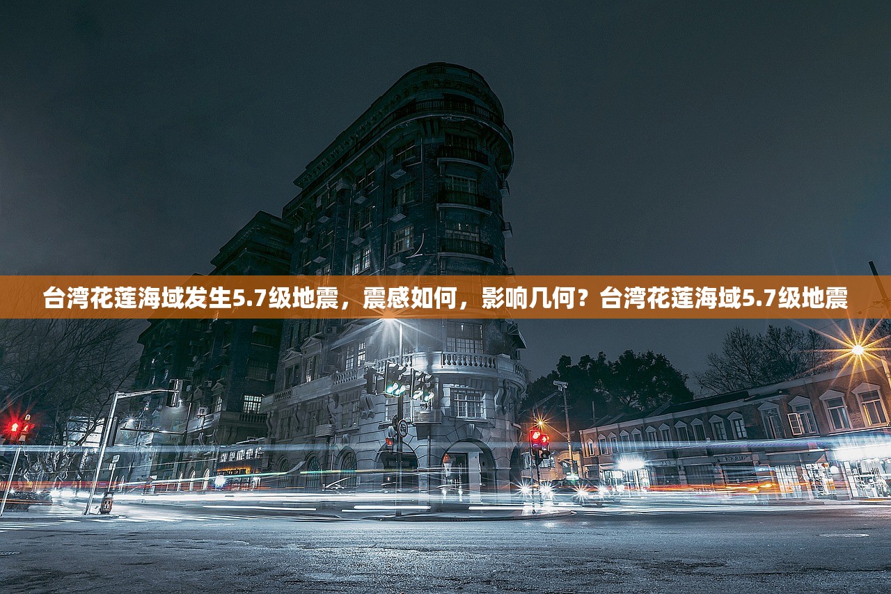 台湾花莲海域发生5.7级地震，震感如何，影响几何？台湾花莲海域5.7级地震