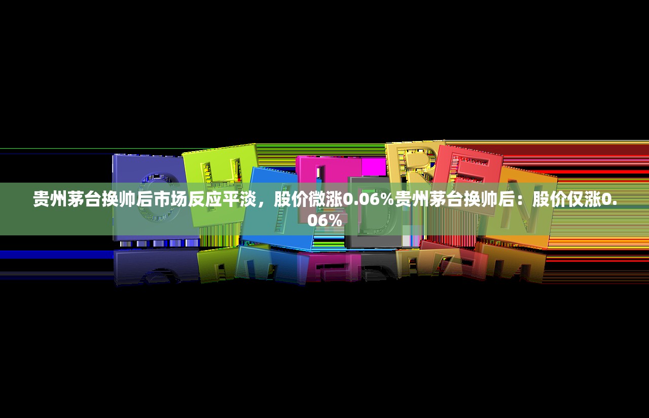 贵州茅台换帅后市场反应平淡，股价微涨0.06%贵州茅台换帅后：股价仅涨0.06%