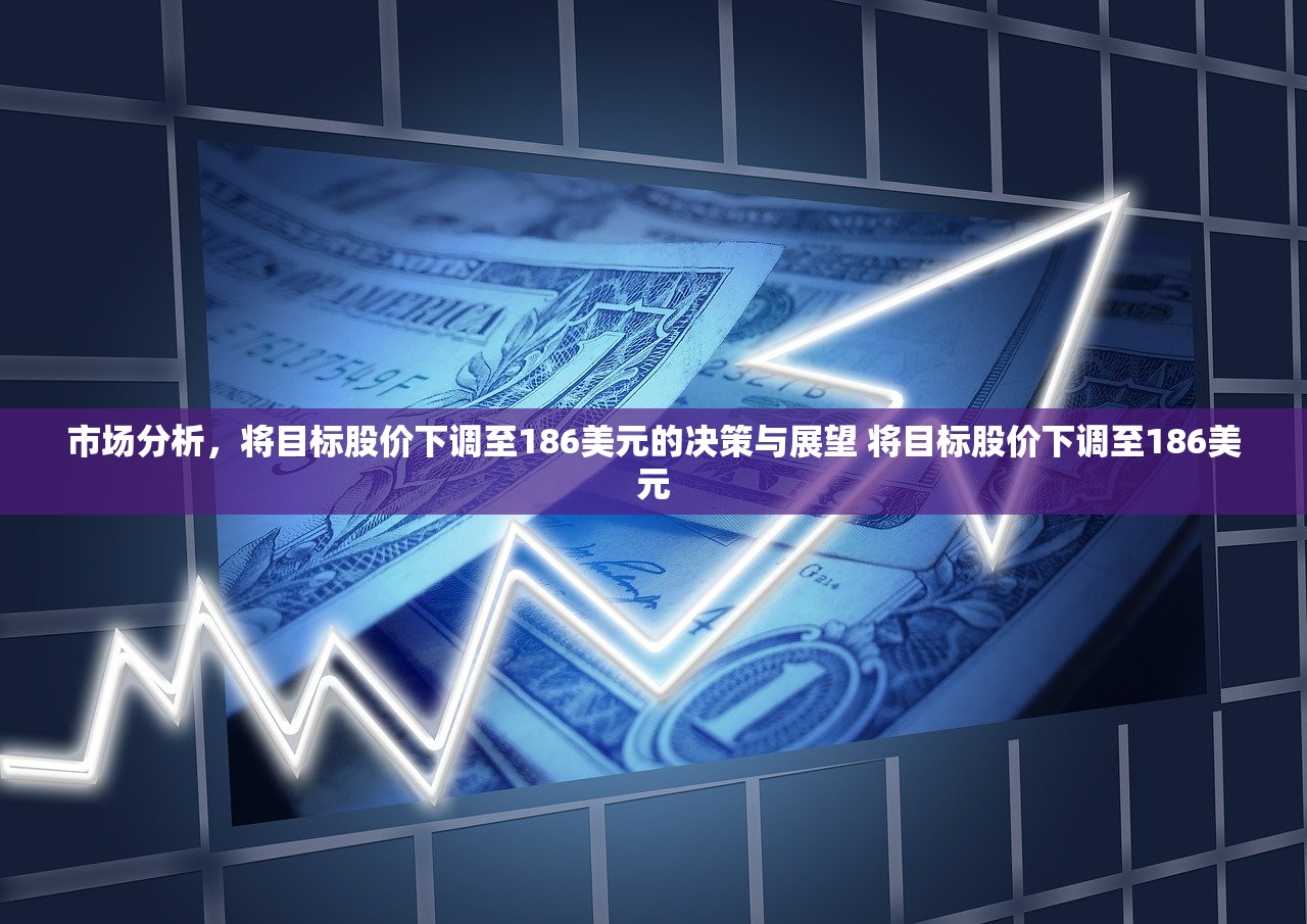 市场分析，将目标股价下调至186美元的决策与展望 将目标股价下调至186美元