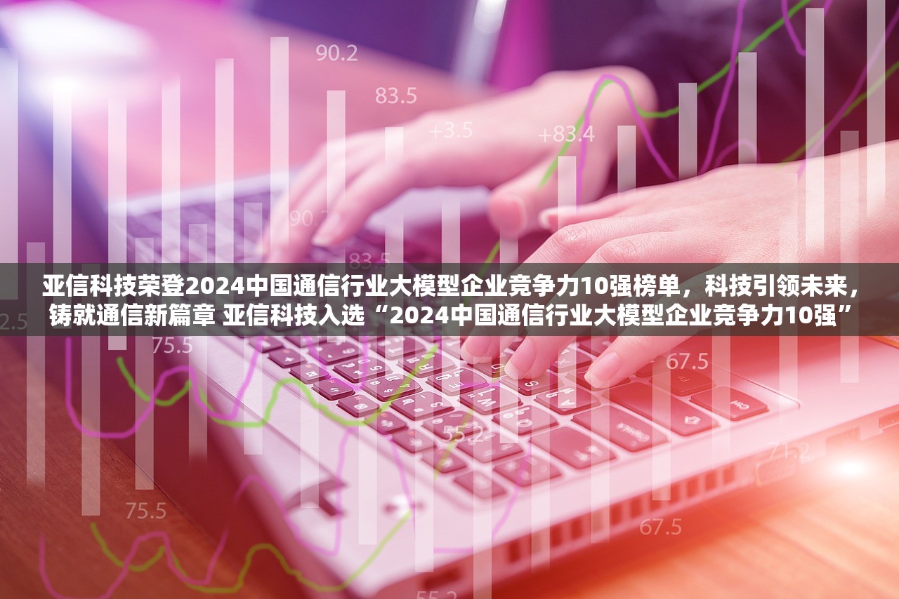 亚信科技荣登2024中国通信行业大模型企业竞争力10强榜单，科技引领未来，铸就通信新篇章 亚信科技入选“2024中国通信行业大模型企业竞争力10强”