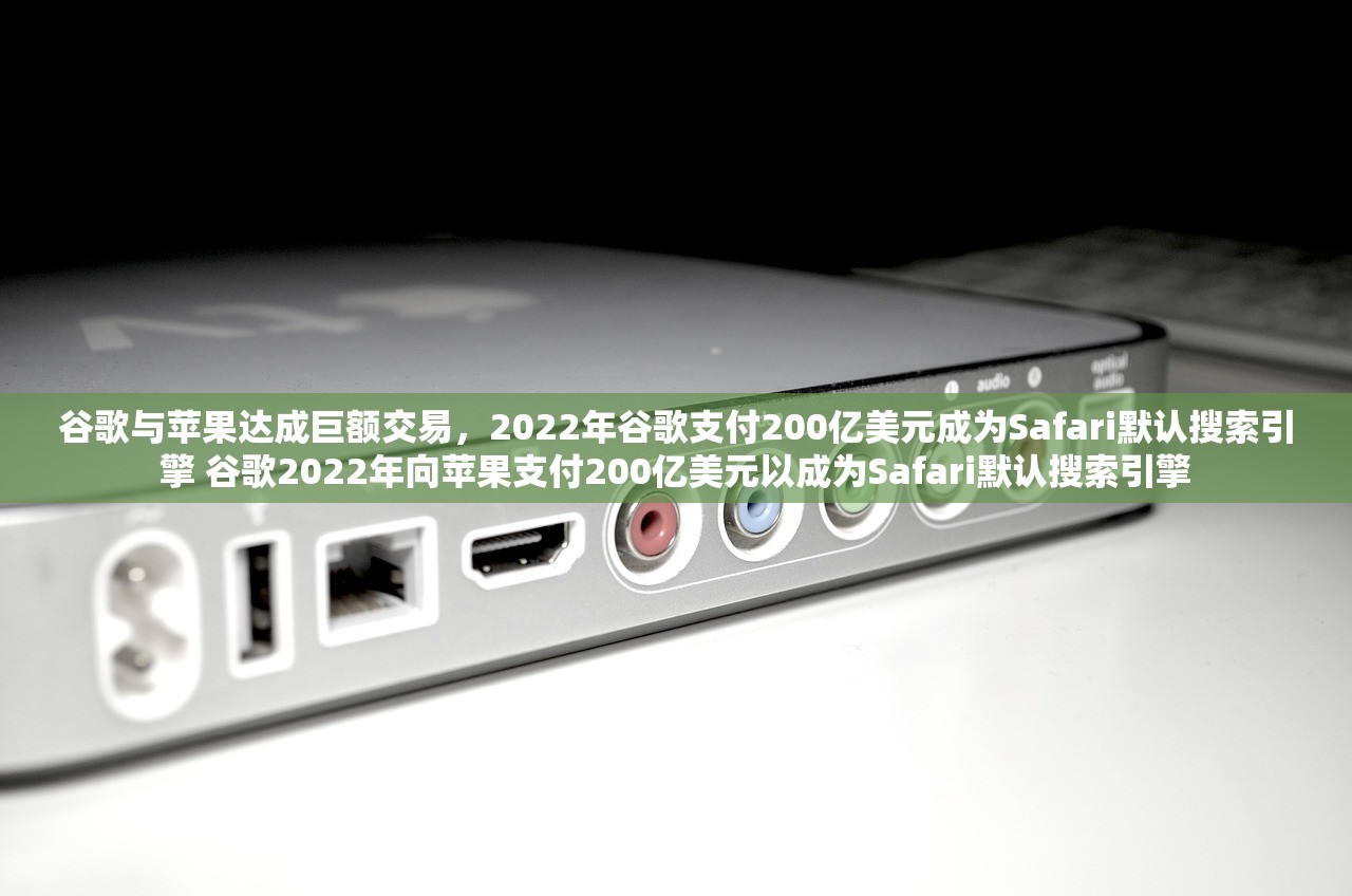 谷歌与苹果达成巨额交易，2022年谷歌支付200亿美元成为Safari默认搜索引擎 谷歌2022年向苹果支付200亿美元以成为Safari默认搜索引擎