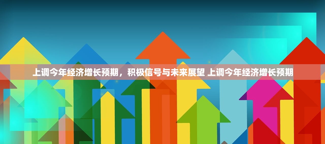 上调今年经济增长预期,积极信号与未来展望 上调今年经济增长预期 上调今年经济增长预期,积极信号与未来展望 上调今年经济增长预期