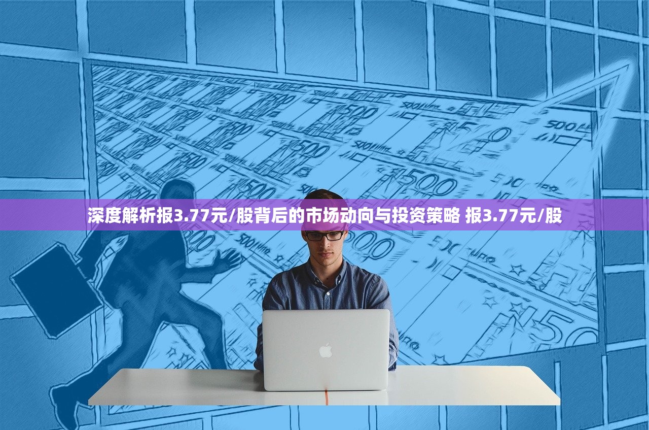 深度解析报3.77元/股背后的市场动向与投资策略 报3.77元/股