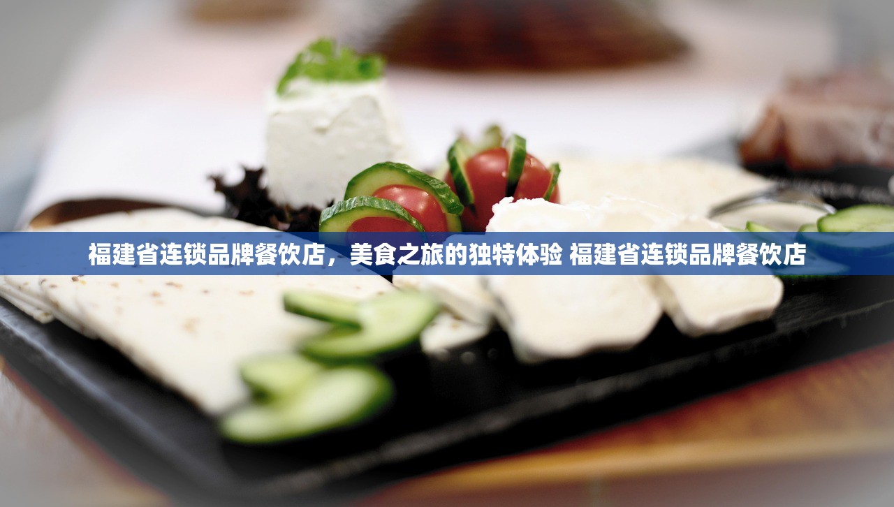 福建省连锁品牌餐饮店,美食之旅的独特体验 福建省连锁品牌餐饮店 福建省连锁品牌餐饮店,美食之旅的独特体验 福建省连锁品牌餐饮店