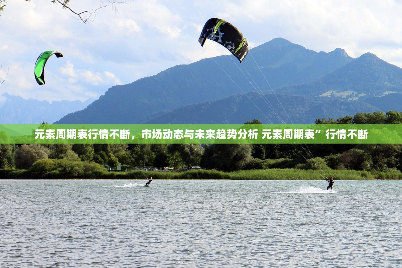 元素周期表行情不断，市场动态与未来趋势分析 元素周期表”行情不断
