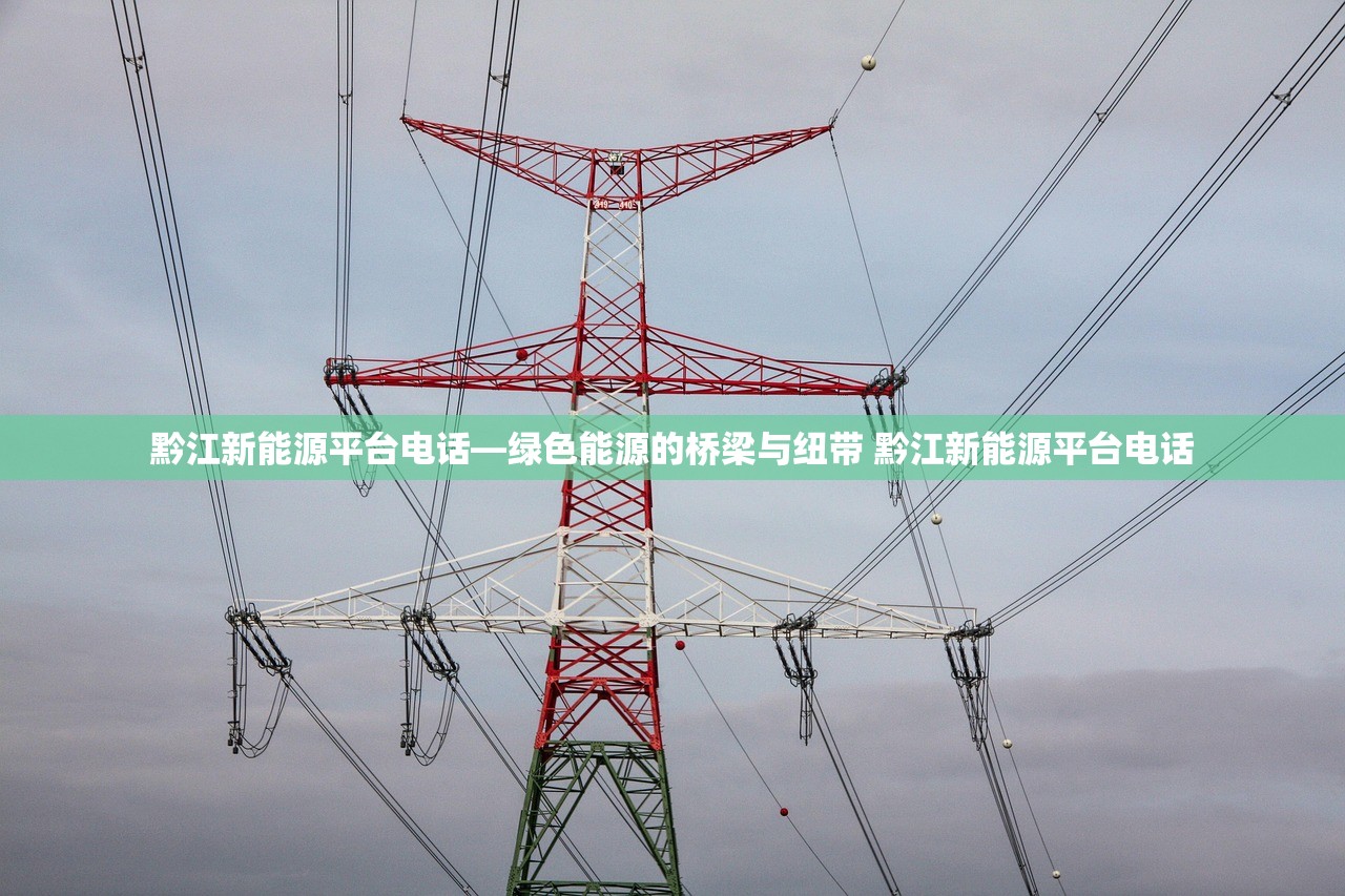 黔江新能源平台电话—绿色能源的桥梁与纽带 黔江新能源平台电话