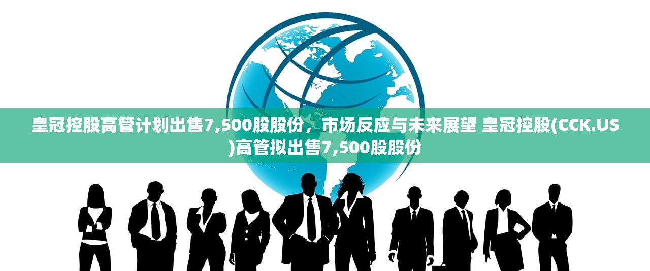 皇冠控股高管计划出售7,500股股份，市场反应与未来展望 皇冠控股(CCK.US)高管拟出售7,500股股份